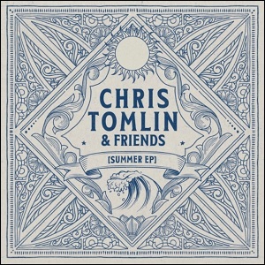 Chris Tomlin & Friends: Summer EP by Chris Tomlin