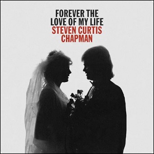 Forever The Love of My Life (Single) by Steven Curtis Chapman
